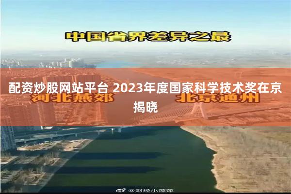 配资炒股网站平台 2023年度国家科学技术奖在京揭晓