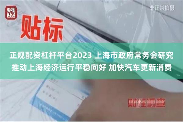 正规配资杠杆平台2023 上海市政府常务会研究推动上海经济运行平稳向好 加快汽车更新消费