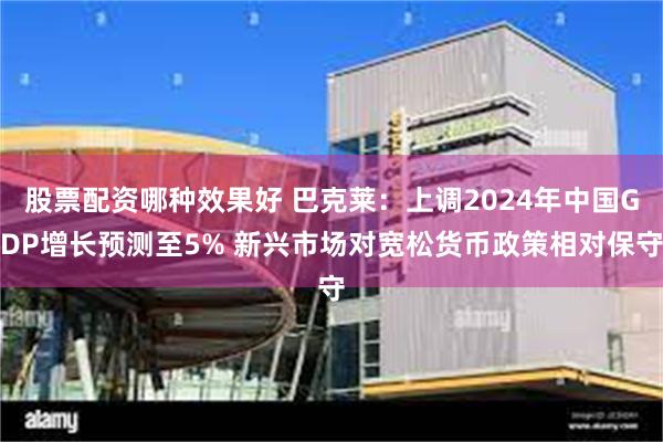 股票配资哪种效果好 巴克莱：上调2024年中国GDP增长预测至5% 新兴市场对宽松货币政策相对保守