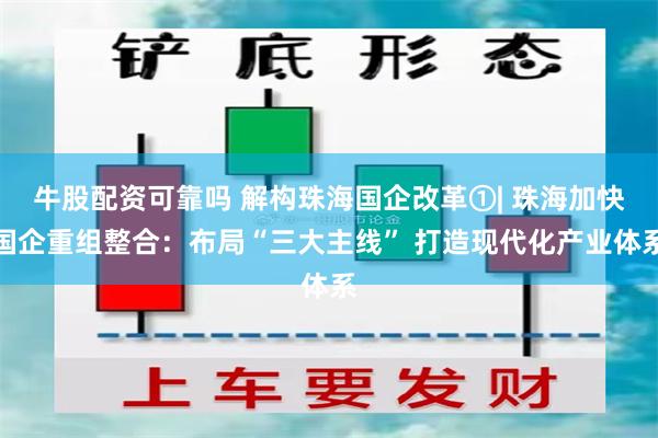 牛股配资可靠吗 解构珠海国企改革①| 珠海加快国企重组整合：布局“三大主线” 打造现代化产业体系