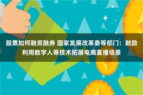 股票如何融资融券 国家发展改革委等部门：鼓励利用数字人等技术拓展电商直播场景