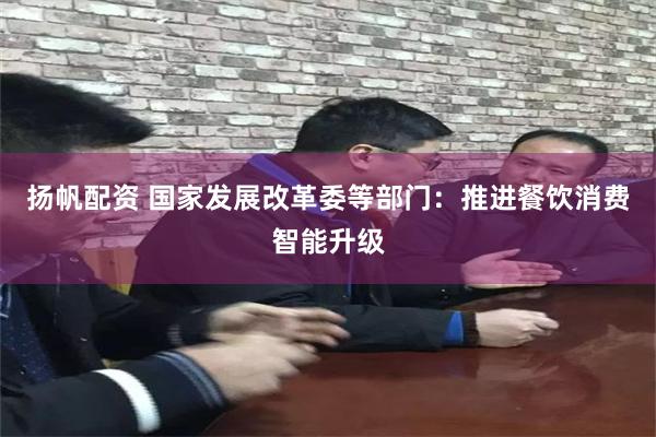 扬帆配资 国家发展改革委等部门：推进餐饮消费智能升级