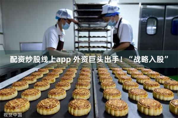 配资炒股线上app 外资巨头出手！“战略入股”