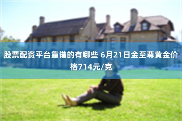 股票配资平台靠谱的有哪些 6月21日金至尊黄金价格714元/克