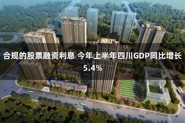 合规的股票融资利息 今年上半年四川GDP同比增长5.4%