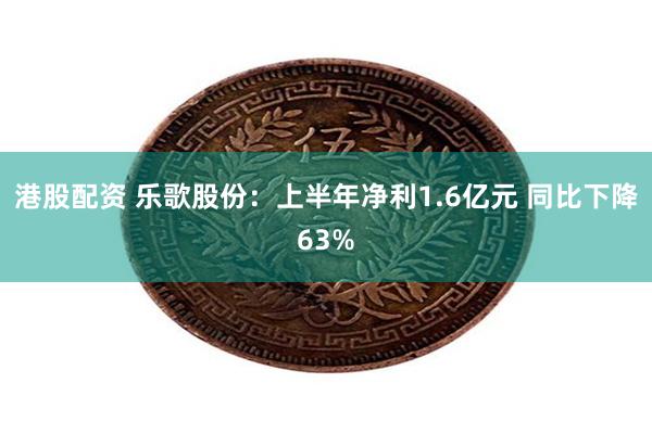 港股配资 乐歌股份：上半年净利1.6亿元 同比下降63%