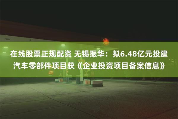 在线股票正规配资 无锡振华：拟6.48亿元投建汽车零部件项目获《企业投资项目备案信息》