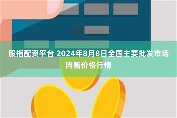 股指配资平台 2024年8月8日全国主要批发市场肉蟹价格行情