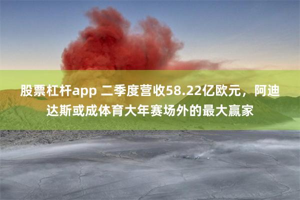 股票杠杆app 二季度营收58.22亿欧元，阿迪达斯或成体育大年赛场外的最大赢家