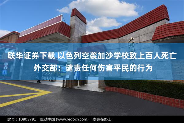 联华证券下载 以色列空袭加沙学校致上百人死亡 外交部：谴责任何伤害平民的行为