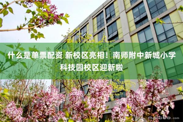 什么是单票配资 新校区亮相！南师附中新城小学科技园校区迎新啦