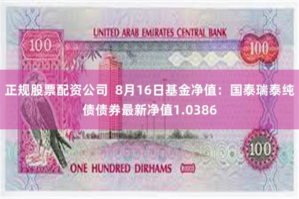 正规股票配资公司  8月16日基金净值：国泰瑞泰纯债债券最新净值1.0386