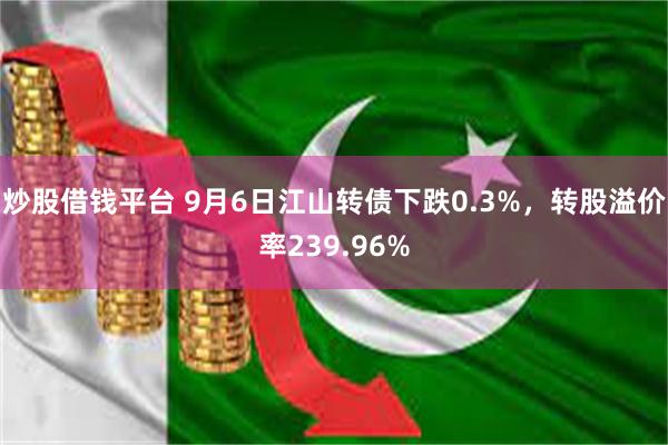 炒股借钱平台 9月6日江山转债下跌0.3%，转股溢价率239.96%