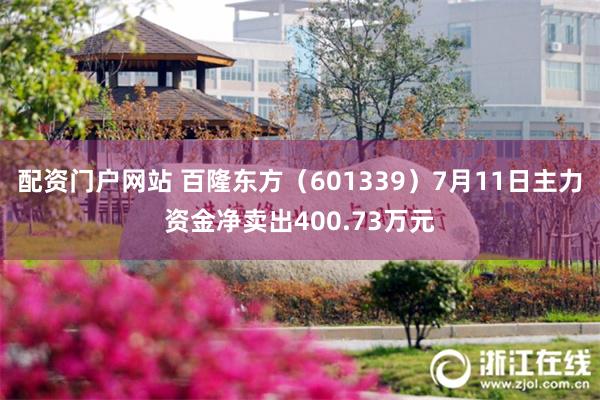 配资门户网站 百隆东方（601339）7月11日主力资金净卖出400.73万元