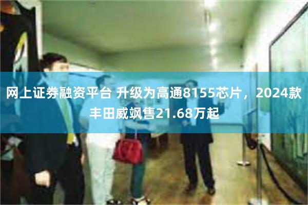 网上证劵融资平台 升级为高通8155芯片，2024款丰田威飒售21.68万起