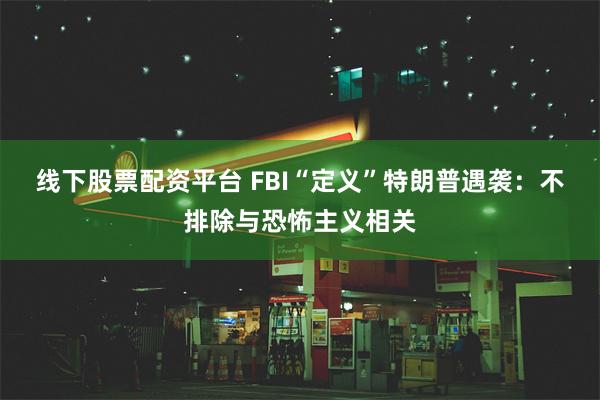 线下股票配资平台 FBI“定义”特朗普遇袭：不排除与恐怖主义相关