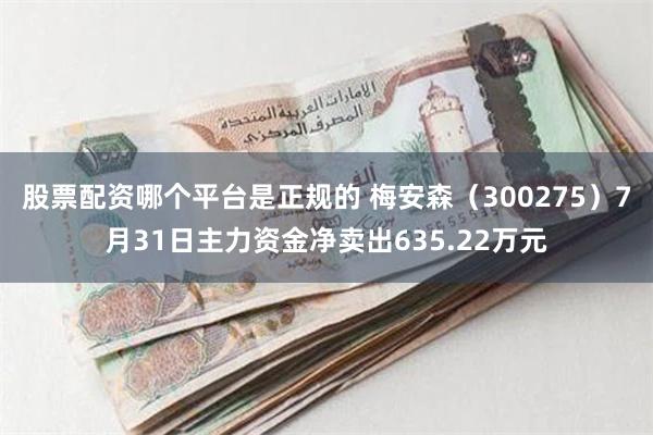 股票配资哪个平台是正规的 梅安森（300275）7月31日主力资金净卖出635.22万元