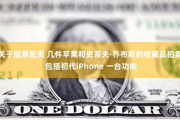 关于股票配资 几件苹果和史蒂夫·乔布斯的收藏品拍卖 包括初代iPhone 一台功能