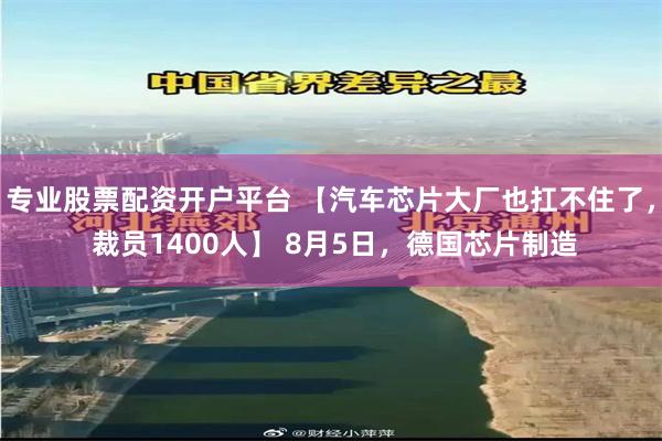 专业股票配资开户平台 【汽车芯片大厂也扛不住了， 裁员1400人】 8月5日，德国芯片制造