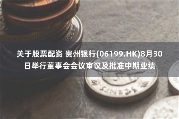 关于股票配资 贵州银行(06199.HK)8月30日举行董事会会议审议及批准中期业绩