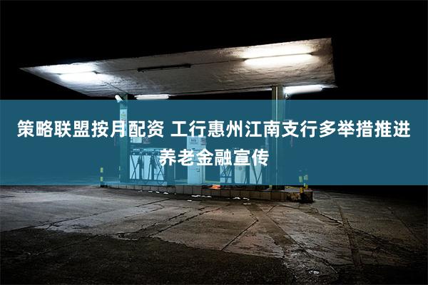 策略联盟按月配资 工行惠州江南支行多举措推进养老金融宣传