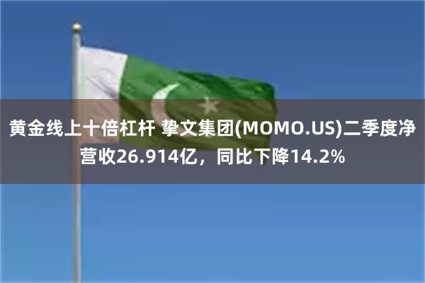 黄金线上十倍杠杆 挚文集团(MOMO.US)二季度净营收26.914亿，同比下降14.2%