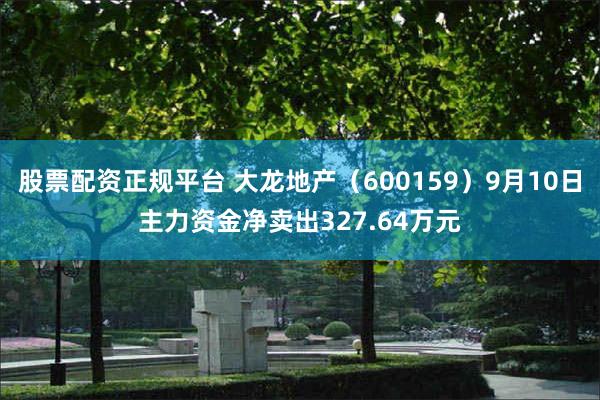 股票配资正规平台 大龙地产（600159）9月10日主力资金净卖出327.64万元