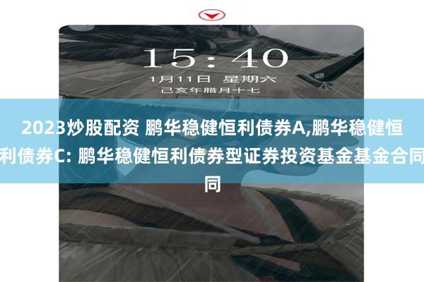 2023炒股配资 鹏华稳健恒利债券A,鹏华稳健恒利债券C: 鹏华稳健恒利债券型证券投资基金基金合同