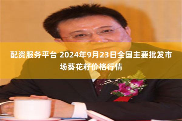 配资服务平台 2024年9月23日全国主要批发市场葵花籽价格行情