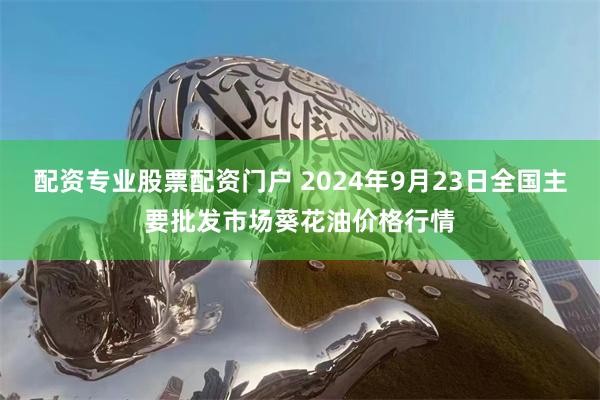 配资专业股票配资门户 2024年9月23日全国主要批发市场葵花油价格行情