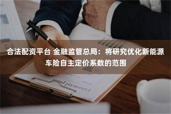 合法配资平台 金融监管总局：将研究优化新能源车险自主定价系数的范围