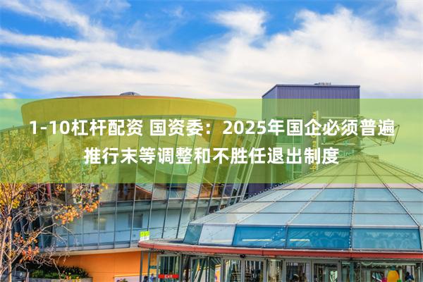 1-10杠杆配资 国资委：2025年国企必须普遍推行末等调整和不胜任退出制度