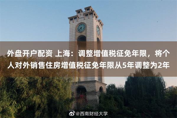 外盘开户配资 上海：调整增值税征免年限，将个人对外销售住房增值税征免年限从5年调整为2年