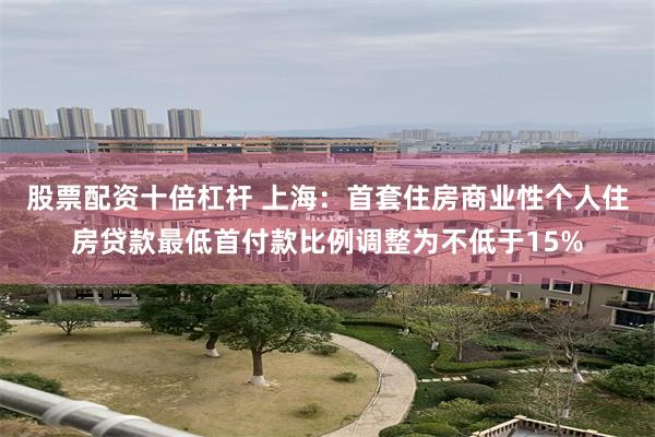 股票配资十倍杠杆 上海：首套住房商业性个人住房贷款最低首付款比例调整为不低于15%