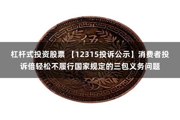 杠杆式投资股票 【12315投诉公示】消费者投诉倍轻松不履行国家规定的三包义务问题