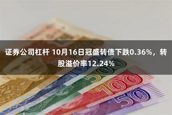 证券公司杠杆 10月16日冠盛转债下跌0.36%，转股溢价率12.24%