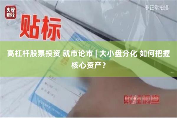 高杠杆股票投资 就市论市 | 大小盘分化 如何把握核心资产？