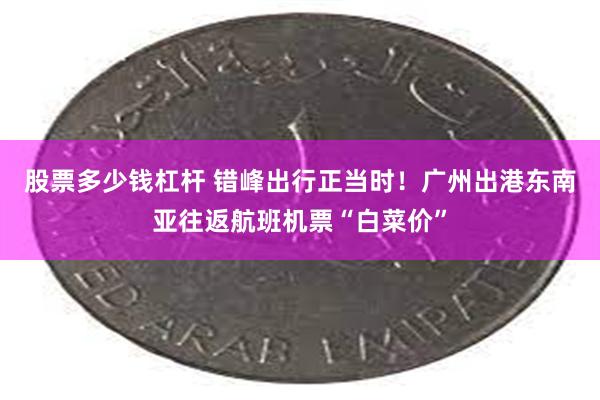 股票多少钱杠杆 错峰出行正当时！广州出港东南亚往返航班机票“白菜价”