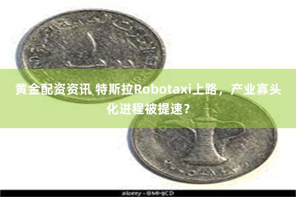 黄金配资资讯 特斯拉Robotaxi上路，产业寡头化进程被提速？