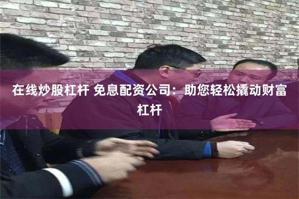 在线炒股杠杆 免息配资公司：助您轻松撬动财富杠杆