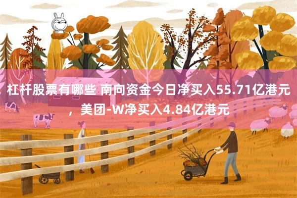 杠杆股票有哪些 南向资金今日净买入55.71亿港元，美团-W净买入4.84亿港元