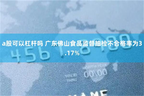 a股可以杠杆吗 广东佛山食品监督抽检不合格率为3.17%