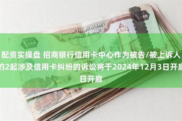 配资实操盘 招商银行信用卡中心作为被告/被上诉人的2起涉及信用卡纠纷的诉讼将于2024年12月3日开庭