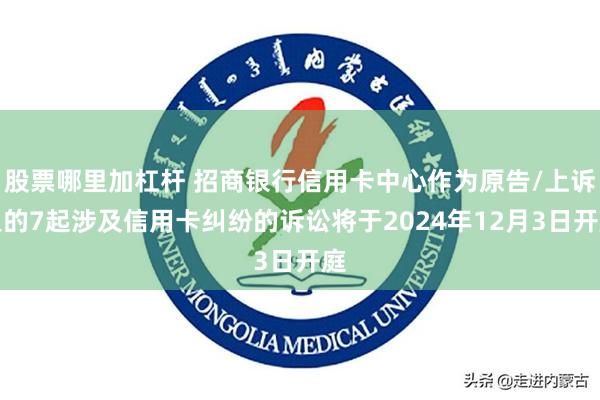 股票哪里加杠杆 招商银行信用卡中心作为原告/上诉人的7起涉及信用卡纠纷的诉讼将于2024年12月3日开庭