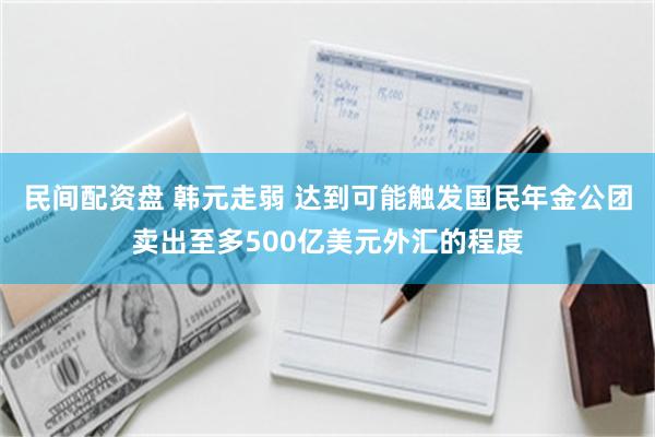 民间配资盘 韩元走弱 达到可能触发国民年金公团卖出至多500亿美元外汇的程度