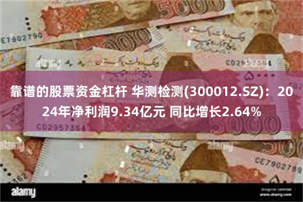 靠谱的股票资金杠杆 华测检测(300012.SZ)：2024年净利润9.34亿元 同比增长2.64%