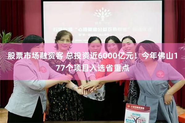 股票市场融资客 总投资近6000亿元！今年佛山177个项目入选省重点