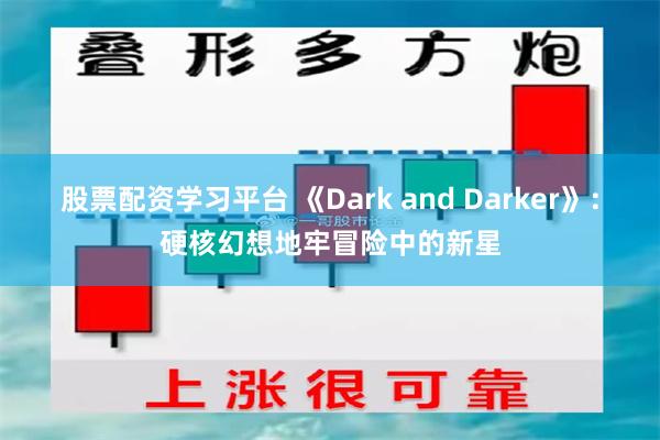 股票配资学习平台 《Dark and Darker》：硬核幻想地牢冒险中的新星