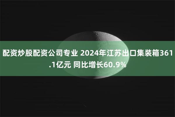 配资炒股配资公司专业 2024年江苏出口集装箱361.1亿元 同比增长60.9%