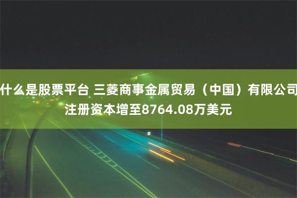 什么是股票平台 三菱商事金属贸易（中国）有限公司注册资本增至8764.08万美元